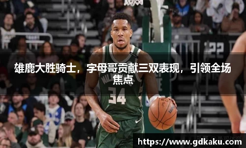 雄鹿大胜骑士，字母哥贡献三双表现，引领全场焦点
