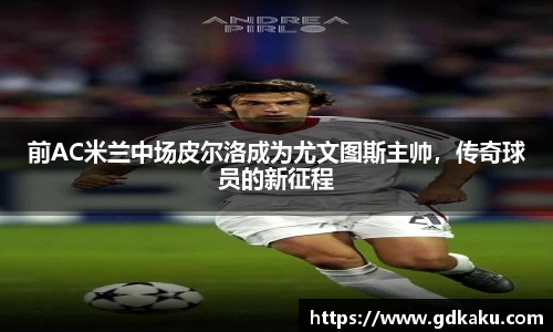 前AC米兰中场皮尔洛成为尤文图斯主帅，传奇球员的新征程